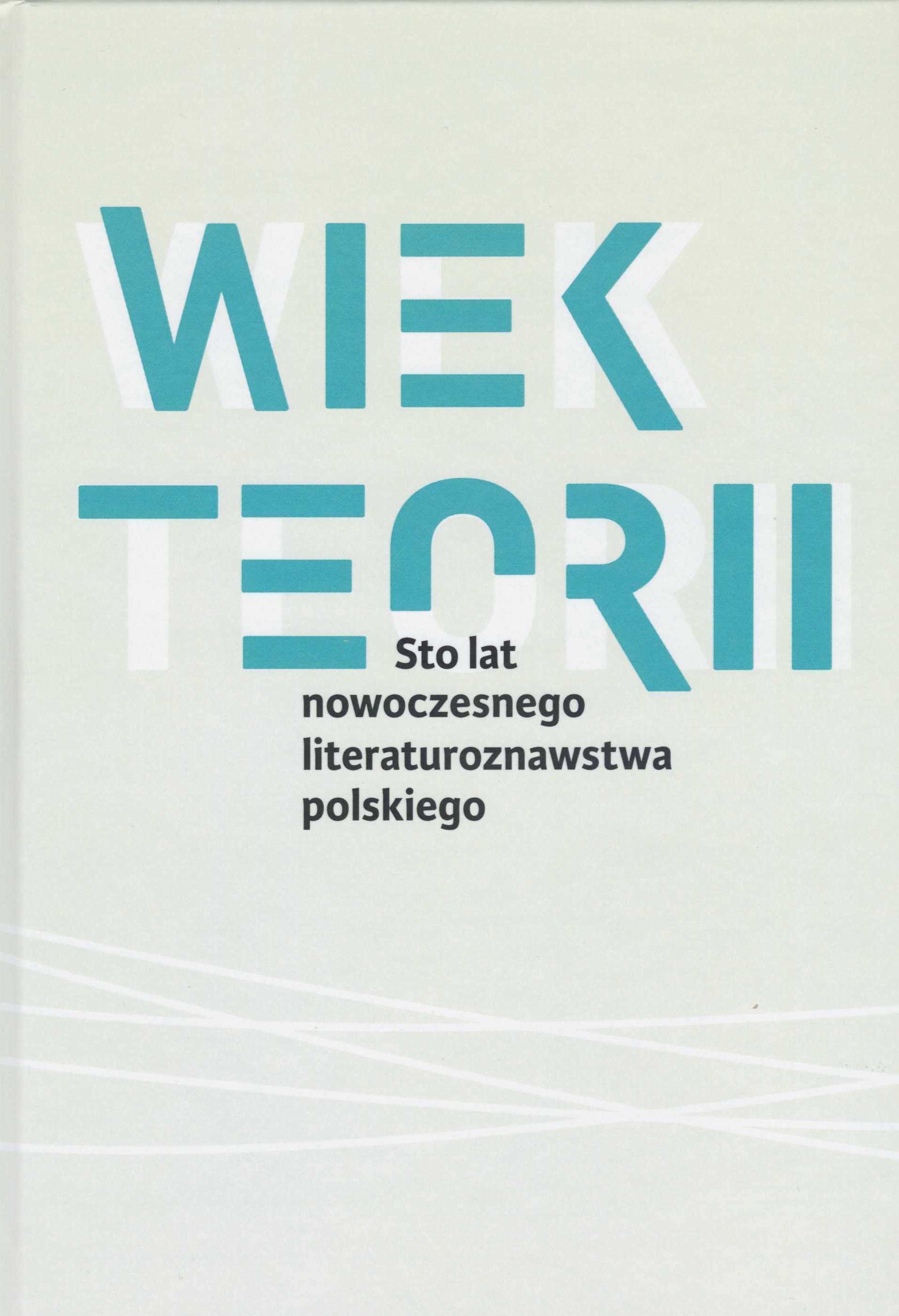 Wiek teorii. Sto lat nowoczesnego literaturoznawstwa polskiego